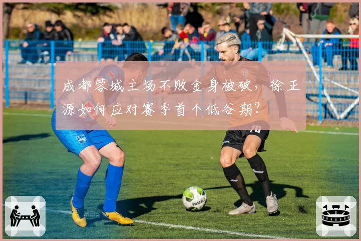 成都蓉城主场不败金身被破,徐正源如何应对赛季首个低谷期?