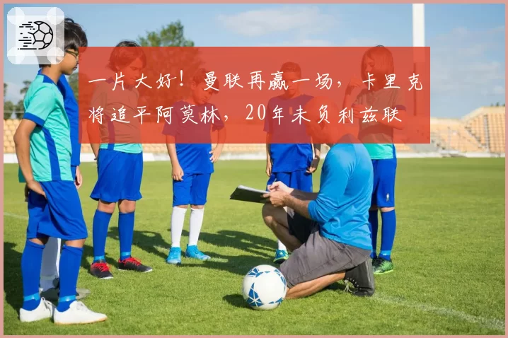 一片大好！曼联再赢一场，卡里克将追平阿莫林，20年未负利兹联