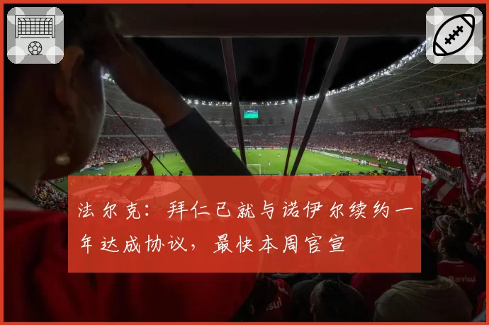 法尔克：拜仁已就与诺伊尔续约一年达成协议，最快本周官宣