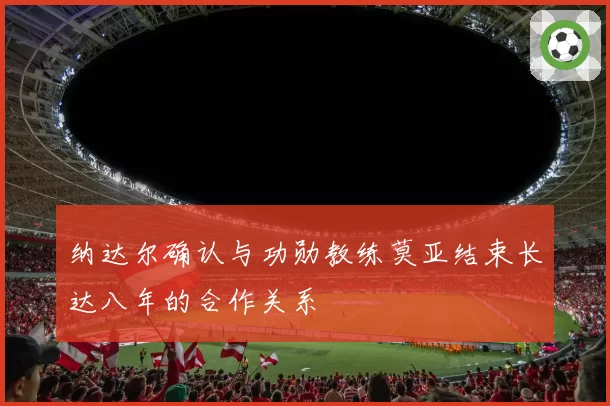 纳达尔确认与功勋教练莫亚结束长达八年的合作关系