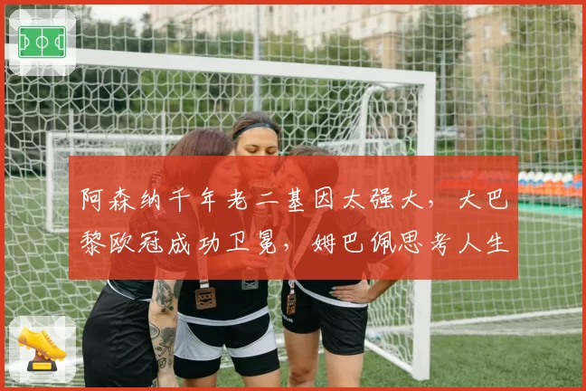 阿森纳千年老二基因太强大,大巴黎欧冠成功卫冕,姆巴佩思考人生