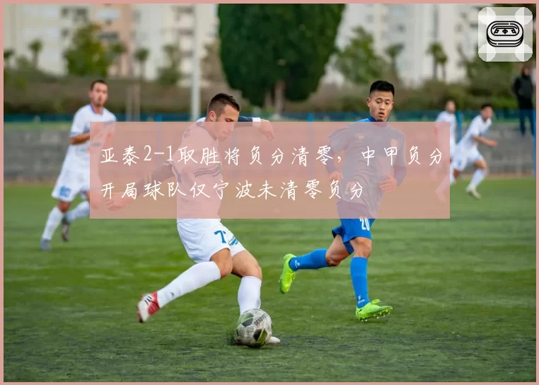 亚泰2-1取胜将负分清零,中甲负分开局球队仅宁波未清零负分