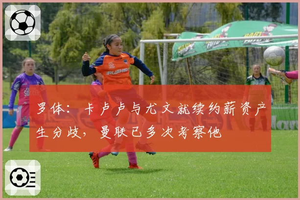 罗体:卡卢卢与尤文就续约薪资产生分歧,曼联已多次考察他