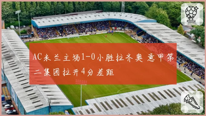 AC米兰主场1-0小胜拉齐奥 意甲第二集团拉开4分差距