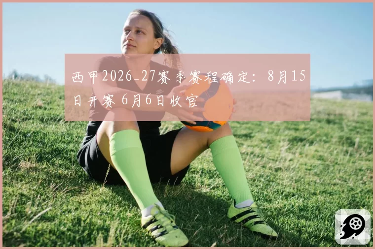 西甲2026_27赛季赛程确定：8月15日开赛 6月6日收官