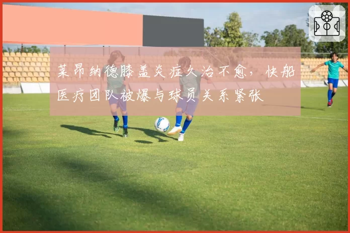 莱昂纳德膝盖炎症久治不愈,快船医疗团队被爆与球员关系紧张