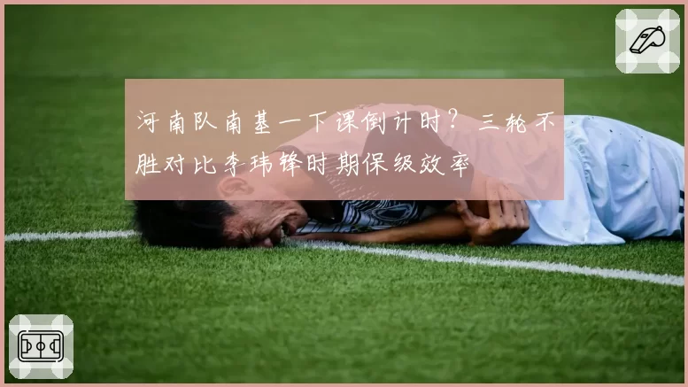 河南队南基一下课倒计时?三轮不胜对比李玮锋时期保级效率