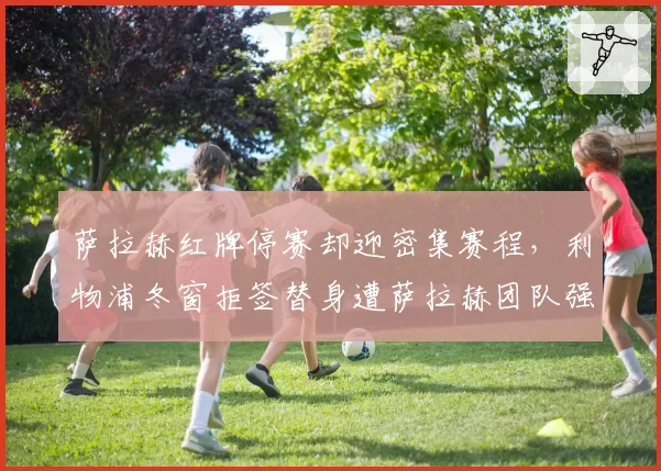 萨拉赫红牌停赛却迎密集赛程，利物浦冬窗拒签替身遭萨拉赫团队强烈不满