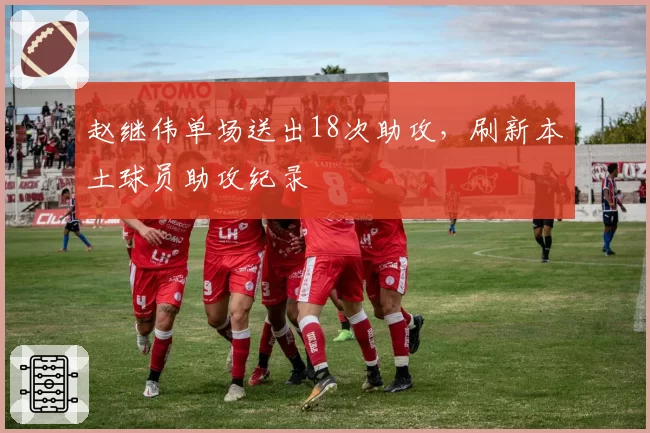 赵继伟单场送出18次助攻,刷新本土球员助攻纪录