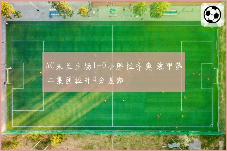 AC米兰主场1-0小胜拉齐奥 意甲第二集团拉开4分差距