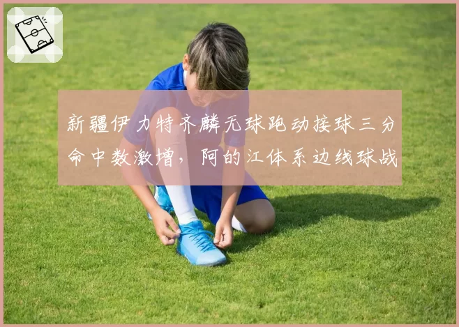 新疆伊力特齐麟无球跑动接球三分命中数激增,阿的江体系边线球战术见效