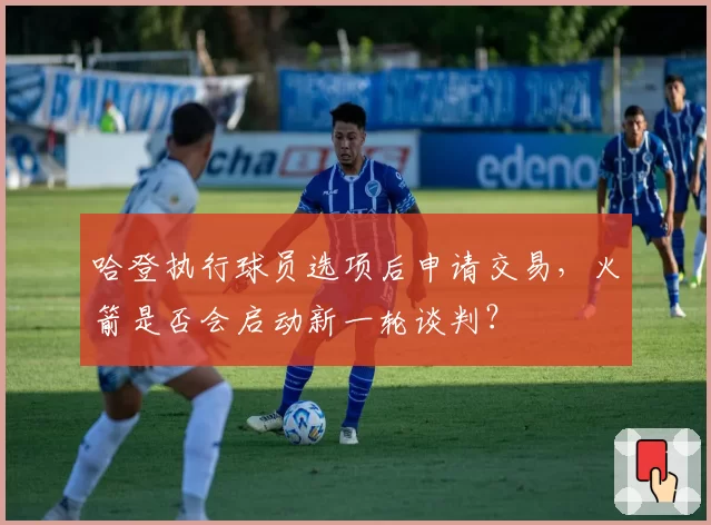 哈登执行球员选项后申请交易,火箭是否会启动新一轮谈判?