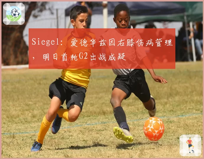 Siegel：爱德华兹因右膝伤病管理，明日首轮G2出战成疑