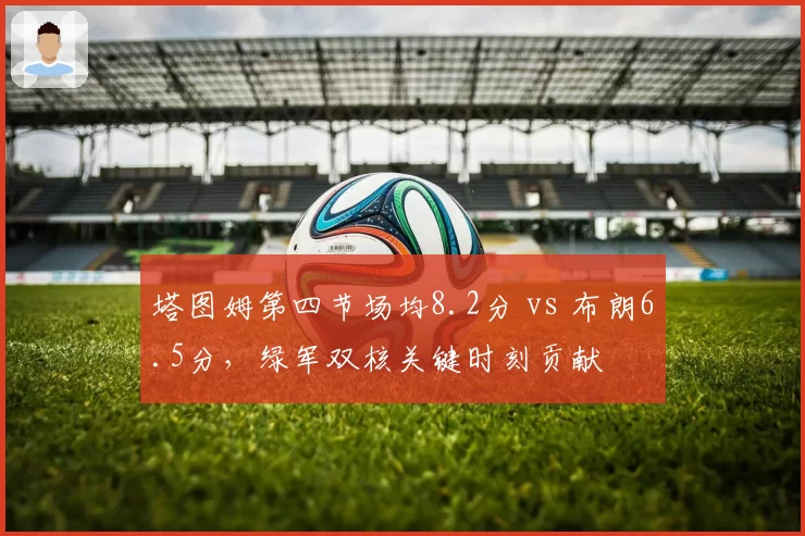 塔图姆第四节场均8.2分 vs 布朗6.5分,绿军双核关键时刻贡献
