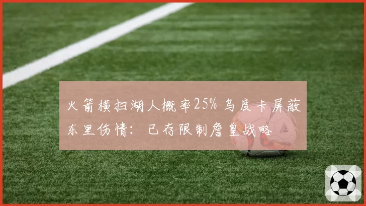 火箭横扫湖人概率25% 乌度卡屏蔽东里伤情：已存限制詹皇战略