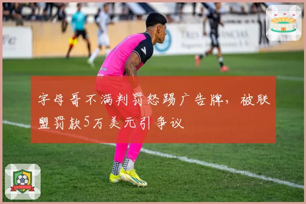 字母哥不满判罚怒踢广告牌，被联盟罚款5万美元引争议
