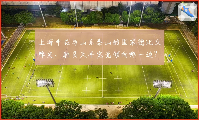上海申花与山东泰山的国家德比交锋史，胜负天平究竟倾向哪一边？