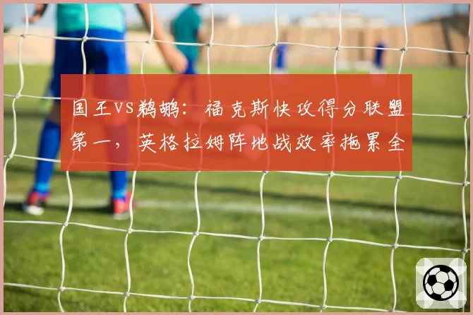 国王vs鹈鹕:福克斯快攻得分联盟第一,英格拉姆阵地战效率拖累全队