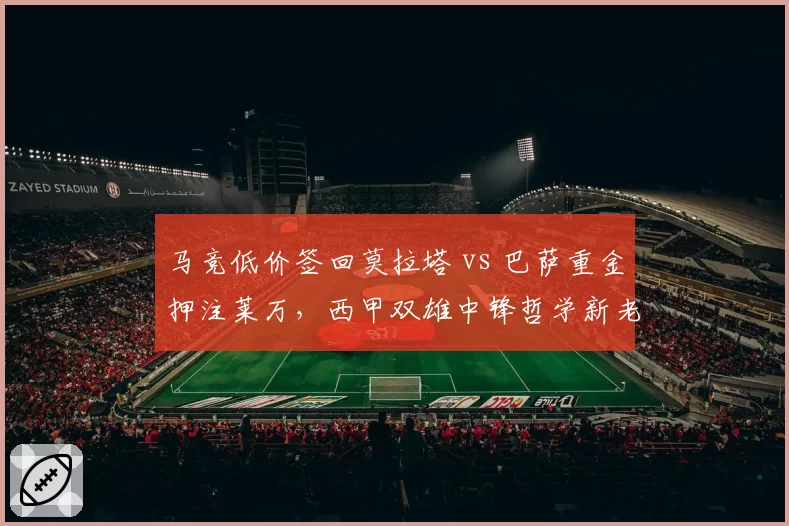 马竞低价签回莫拉塔 vs 巴萨重金押注莱万，西甲双雄中锋哲学新老交替