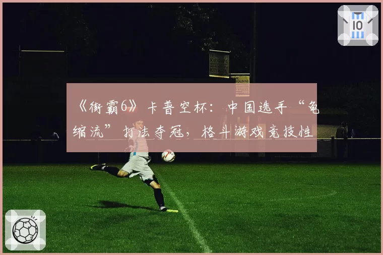 《街霸6》卡普空杯：中国选手“龟缩流”打法夺冠，格斗游戏竞技性遭质疑