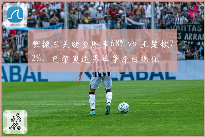 樊振东关键分胜率68% vs 王楚钦72%，巴黎奥运男单争夺白热化