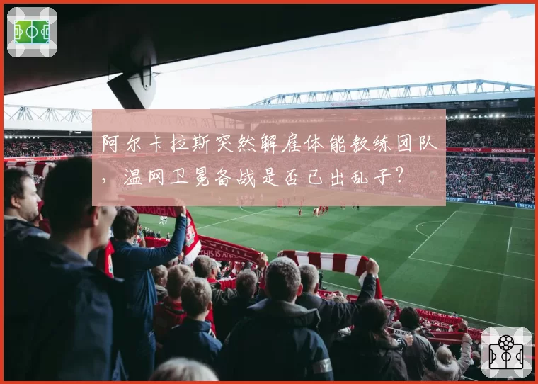 阿尔卡拉斯突然解雇体能教练团队，温网卫冕备战是否已出乱子？