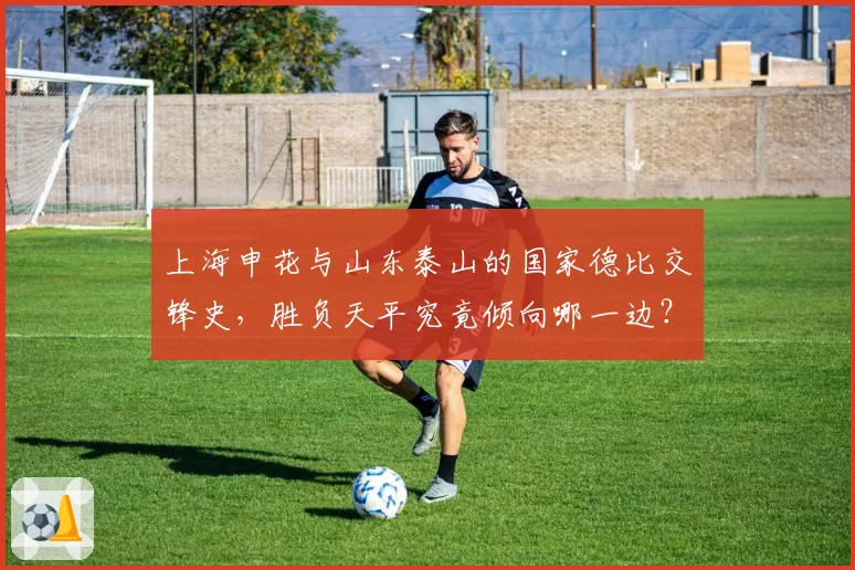 上海申花与山东泰山的国家德比交锋史，胜负天平究竟倾向哪一边？