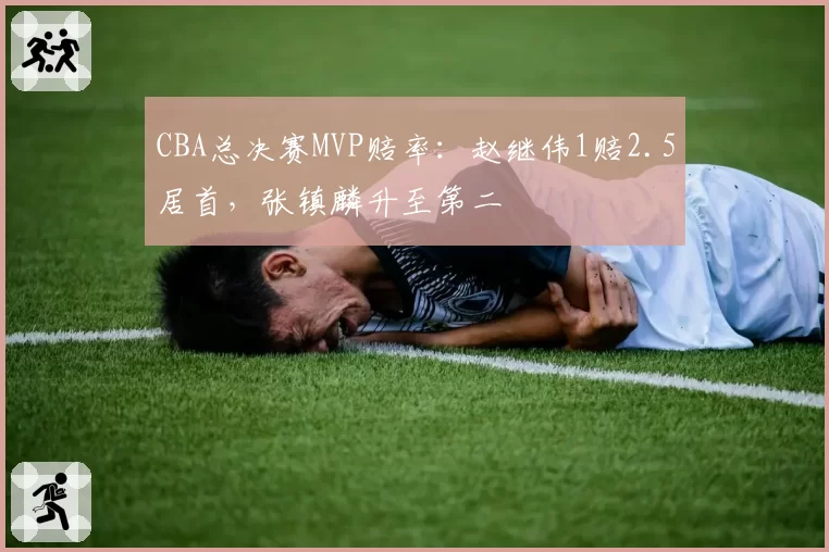 CBA总决赛MVP赔率：赵继伟1赔2.5居首，张镇麟升至第二