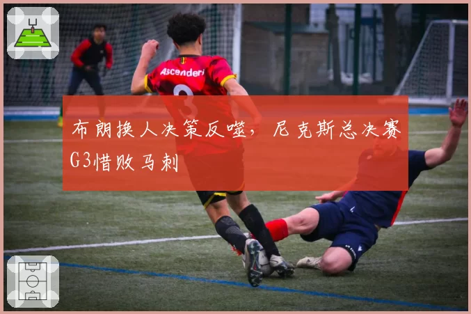 布朗换人决策反噬，尼克斯总决赛G3惜败马刺