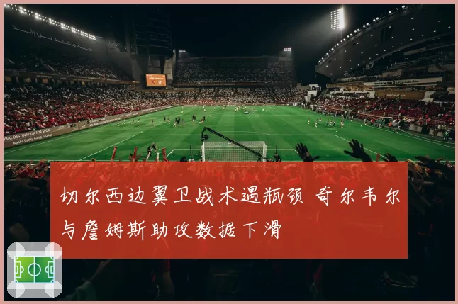 切尔西边翼卫战术遇瓶颈 奇尔韦尔与詹姆斯助攻数据下滑