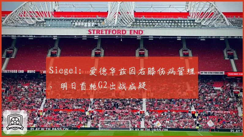 Siegel：爱德华兹因右膝伤病管理，明日首轮G2出战成疑