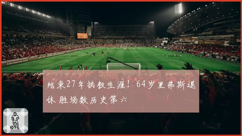 结束27年执教生涯！64岁里弗斯退休 胜场数历史第六
