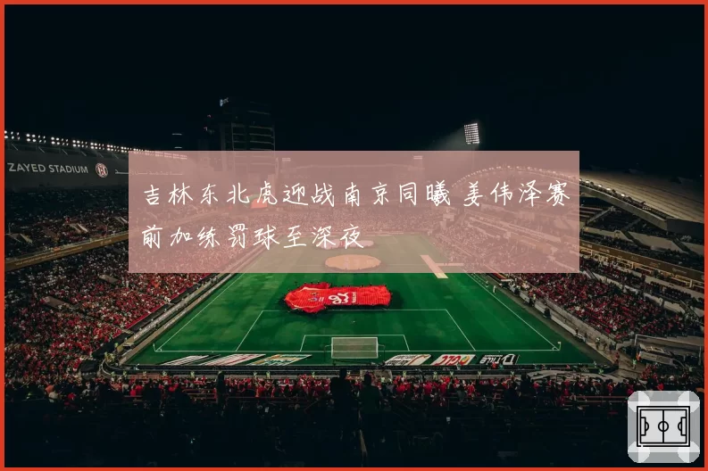 吉林东北虎迎战南京同曦 姜伟泽赛前加练罚球至深夜