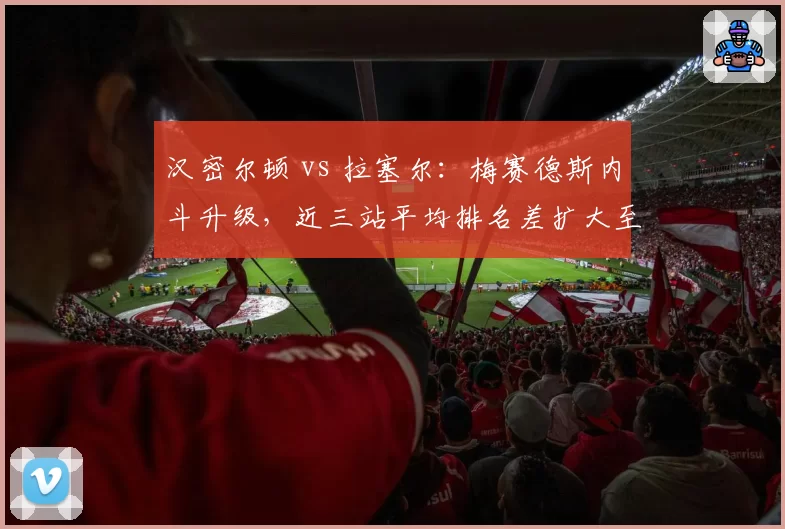 汉密尔顿 vs 拉塞尔:梅赛德斯内斗升级,近三站平均排名差扩大至1.7位