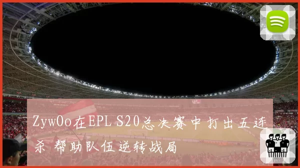ZywOo在EPL S20总决赛中打出五连杀 帮助队伍逆转战局