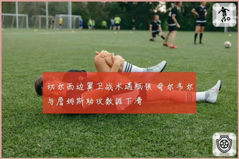 切尔西边翼卫战术遇瓶颈 奇尔韦尔与詹姆斯助攻数据下滑