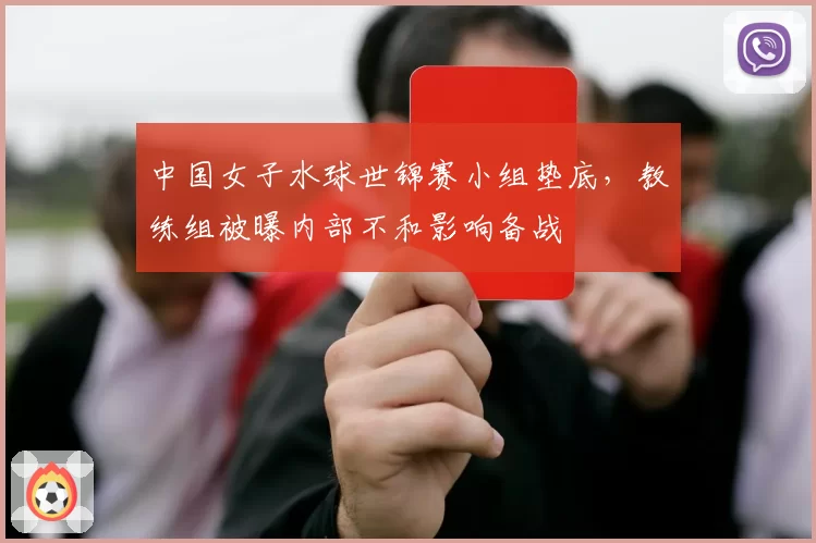 中国女子水球世锦赛小组垫底，教练组被曝内部不和影响备战