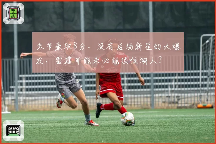 末节豪取8分，没有后场新星的大爆发，雷霆可能未必能顶住湖人？
