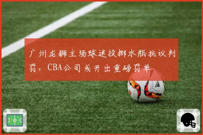 广州龙狮主场球迷投掷水瓶抗议判罚,CBA公司或开出重磅罚单