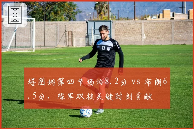 塔图姆第四节场均8.2分 vs 布朗6.5分,绿军双核关键时刻贡献