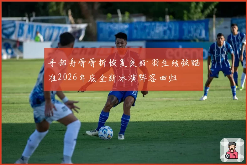 手部舟骨骨折恢复良好 羽生结弦瞄准2026年底全新冰演阵容回归