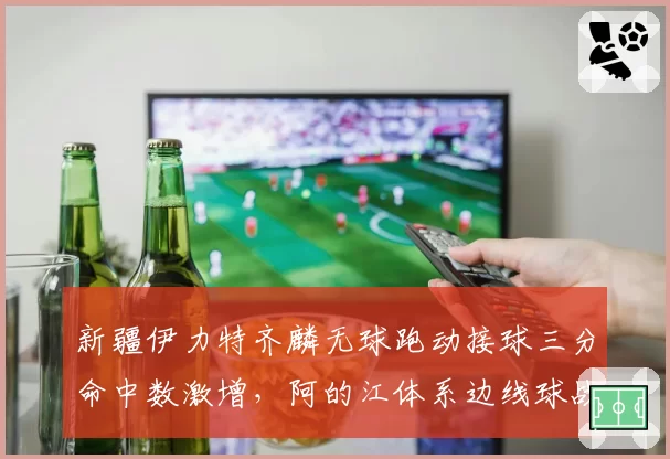 新疆伊力特齐麟无球跑动接球三分命中数激增,阿的江体系边线球战术见效