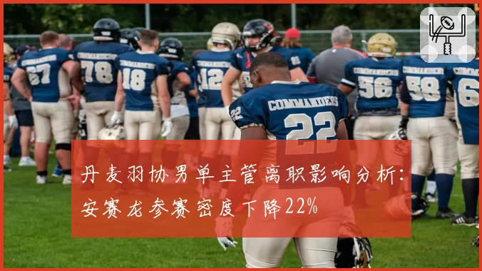 丹麦羽协男单主管离职影响分析：安赛龙参赛密度下降22%