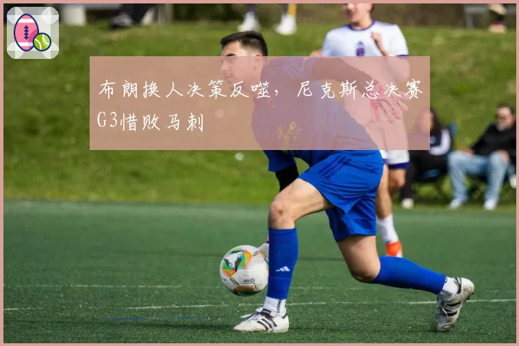 布朗换人决策反噬，尼克斯总决赛G3惜败马刺