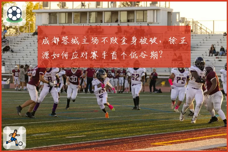成都蓉城主场不败金身被破,徐正源如何应对赛季首个低谷期?