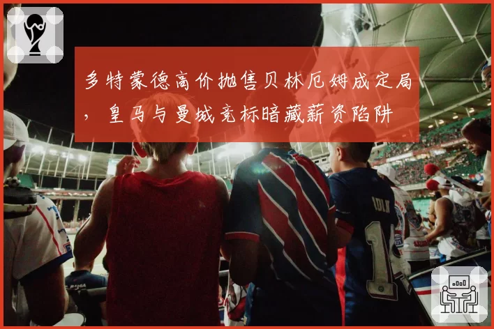 多特蒙德高价抛售贝林厄姆成定局，皇马与曼城竞标暗藏薪资陷阱
